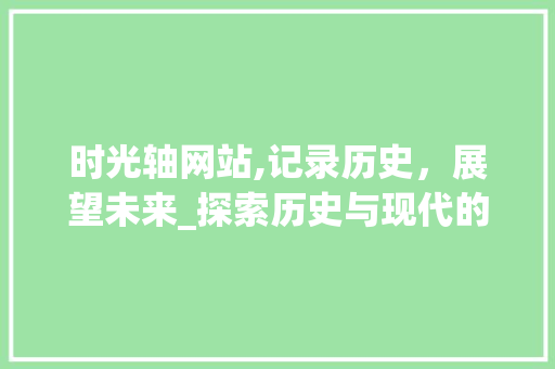 时光轴网站,记录历史，展望未来_探索历史与现代的交汇点 时光轴网站,记录历史，展望未来_探索历史与现代的交汇点 网站建设公司