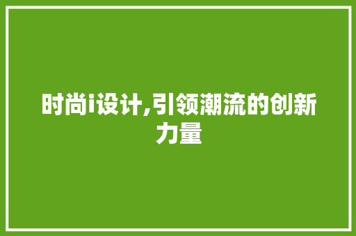时尚i设计,引领潮流的创新力量 时尚i设计,引领潮流的创新力量 神马SEO
