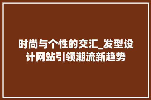 时尚与个性的交汇_发型设计网站引领潮流新趋势 时尚与个性的交汇_发型设计网站引领潮流新趋势 SEO关键词