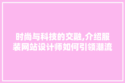 时尚与科技的交融,介绍服装网站设计师如何引领潮流 时尚与科技的交融,介绍服装网站设计师如何引领潮流 搜狗SEO