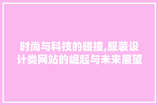 时尚与科技的碰撞,服装设计类网站的崛起与未来展望 时尚与科技的碰撞,服装设计类网站的崛起与未来展望 百度SEO