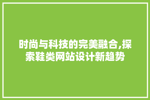 时尚与科技的完美融合,探索鞋类网站设计新趋势 时尚与科技的完美融合,探索鞋类网站设计新趋势 百度SEO