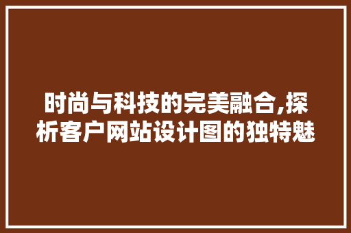 时尚与科技的完美融合,探析客户网站设计图的独特魅力 时尚与科技的完美融合,探析客户网站设计图的独特魅力 SEO关键词