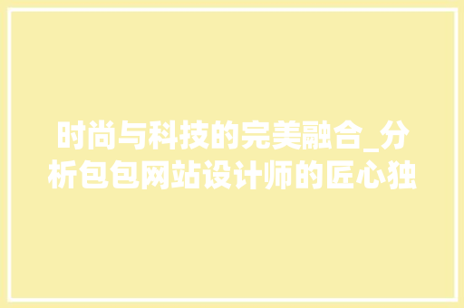 时尚与科技的完美融合_分析包包网站设计师的匠心独运 时尚与科技的完美融合_分析包包网站设计师的匠心独运 必应SEO