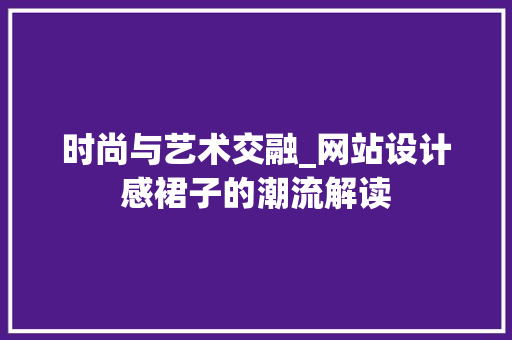 时尚与艺术交融_网站设计感裙子的潮流解读 时尚与艺术交融_网站设计感裙子的潮流解读 神马SEO