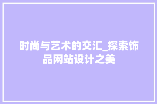 时尚与艺术的交汇_探索饰品网站设计之美 时尚与艺术的交汇_探索饰品网站设计之美 搜狗SEO