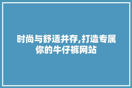 时尚与舒适并存,打造专属你的牛仔裤网站 时尚与舒适并存,打造专属你的牛仔裤网站 搜狗SEO