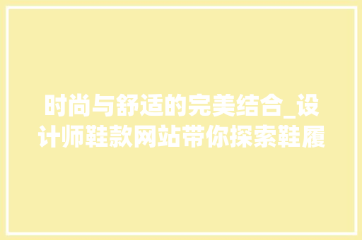 时尚与舒适的完美结合_设计师鞋款网站带你探索鞋履艺术 时尚与舒适的完美结合_设计师鞋款网站带你探索鞋履艺术 SEO关键词