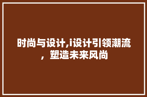 时尚与设计,i设计引领潮流，塑造未来风尚 时尚与设计,i设计引领潮流，塑造未来风尚 百度SEO