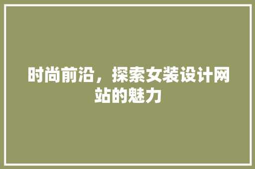 时尚前沿，探索女装设计网站的魅力 时尚前沿，探索女装设计网站的魅力 网站建设公司
