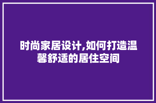 时尚家居设计,如何打造温馨舒适的居住空间 神马SEO 时尚家居设计,如何打造温馨舒适的居住空间 时尚家居设计,如何打造温馨舒适的居住空间 神马SEO