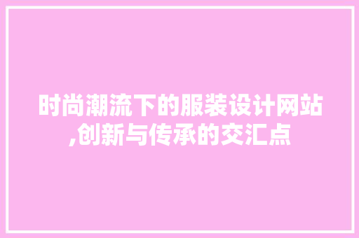 时尚潮流下的服装设计网站,创新与传承的交汇点