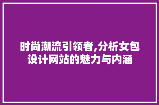 时尚潮流引领者,分析女包设计网站的魅力与内涵 时尚潮流引领者,分析女包设计网站的魅力与内涵 百度SEO