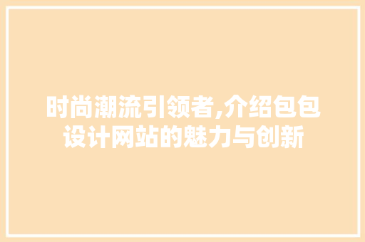时尚潮流引领者,介绍包包设计网站的魅力与创新 时尚潮流引领者,介绍包包设计网站的魅力与创新 百度SEO