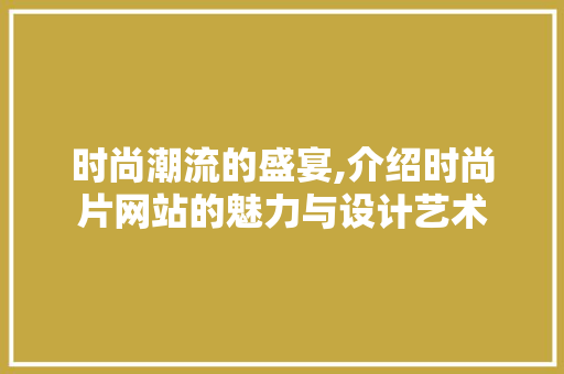时尚潮流的盛宴,介绍时尚片网站的魅力与设计艺术 时尚潮流的盛宴,介绍时尚片网站的魅力与设计艺术 必应SEO