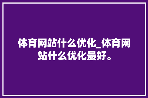 体育网站什么优化_体育网站什么优化最好。 体育网站什么优化_体育网站什么优化最好。 百度SEO