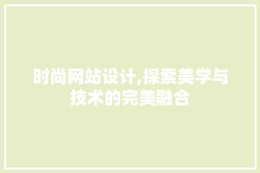 时尚网站设计,探索美学与技术的完美融合 时尚网站设计,探索美学与技术的完美融合 搜狗SEO