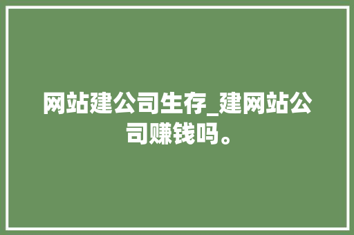网站建公司生存_建网站公司赚钱吗。 网站建公司生存_建网站公司赚钱吗。 网站建设公司