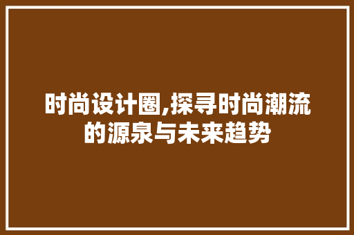 时尚设计圈,探寻时尚潮流的源泉与未来趋势 时尚设计圈,探寻时尚潮流的源泉与未来趋势 神马SEO