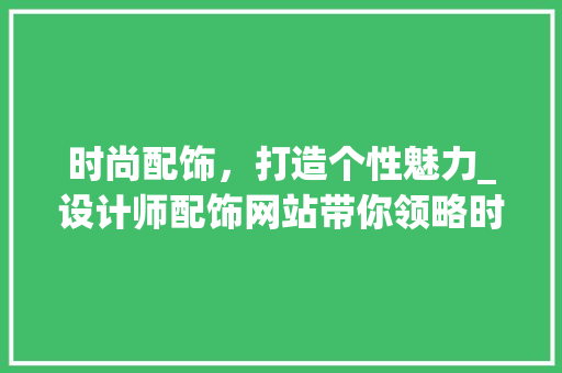 时尚配饰，打造个性魅力_设计师配饰网站带你领略时尚潮流 时尚配饰，打造个性魅力_设计师配饰网站带你领略时尚潮流 百度SEO