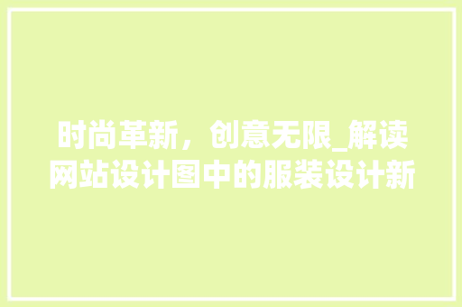 时尚革新，创意无限_解读网站设计图中的服装设计新趋势 时尚革新，创意无限_解读网站设计图中的服装设计新趋势 神马SEO