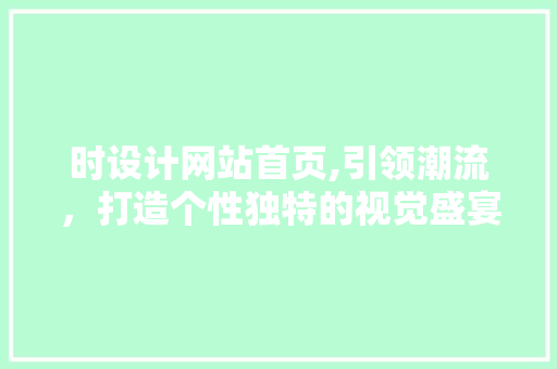 时设计网站首页,引领潮流，打造个性独特的视觉盛宴 时设计网站首页,引领潮流，打造个性独特的视觉盛宴 神马SEO