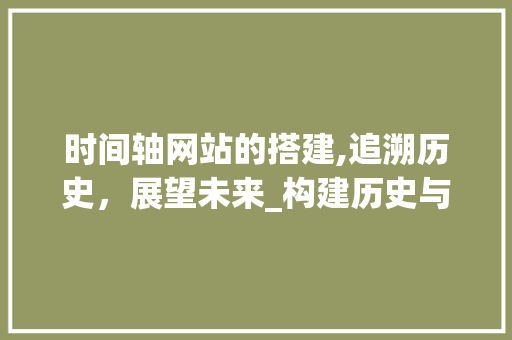 时间轴网站的搭建,追溯历史，展望未来_构建历史与现实的桥梁 时间轴网站的搭建,追溯历史，展望未来_构建历史与现实的桥梁 搜狗SEO