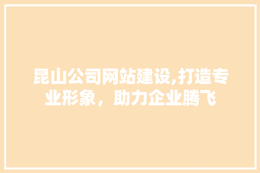 昆山公司网站建设,打造专业形象，助力企业腾飞 昆山公司网站建设,打造专业形象，助力企业腾飞 百度SEO