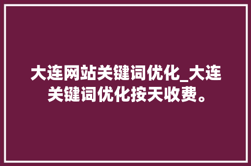大连网站关键词优化_大连关键词优化按天收费。 大连网站关键词优化_大连关键词优化按天收费。 SEO关键词