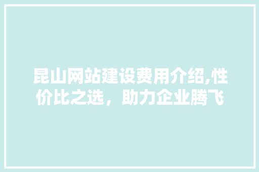 昆山网站建设费用介绍,性价比之选，助力企业腾飞 昆山网站建设费用介绍,性价比之选，助力企业腾飞 百度SEO