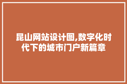 昆山网站设计图,数字化时代下的城市门户新篇章 昆山网站设计图,数字化时代下的城市门户新篇章 必应SEO