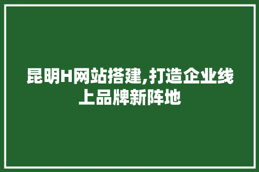 昆明H网站搭建,打造企业线上品牌新阵地 昆明H网站搭建,打造企业线上品牌新阵地 搜狗SEO