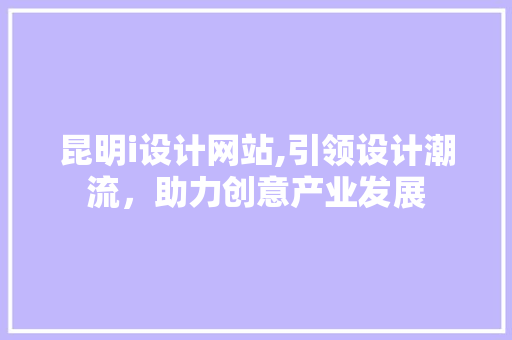 昆明i设计网站,引领设计潮流，助力创意产业发展 昆明i设计网站,引领设计潮流，助力创意产业发展 网站建设公司