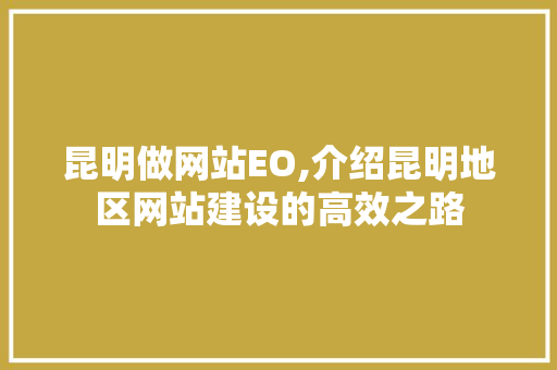 昆明做网站EO,介绍昆明地区网站建设的高效之路 昆明做网站EO,介绍昆明地区网站建设的高效之路 网站建设公司