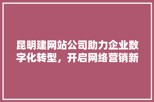 昆明建网站公司助力企业数字化转型，开启网络营销新篇章 昆明建网站公司助力企业数字化转型，开启网络营销新篇章 神马SEO