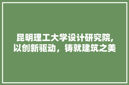 昆明理工大学设计研究院,以创新驱动，铸就建筑之美