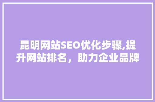 昆明网站SEO优化步骤,提升网站排名，助力企业品牌发展 昆明网站SEO优化步骤,提升网站排名，助力企业品牌发展 必应SEO