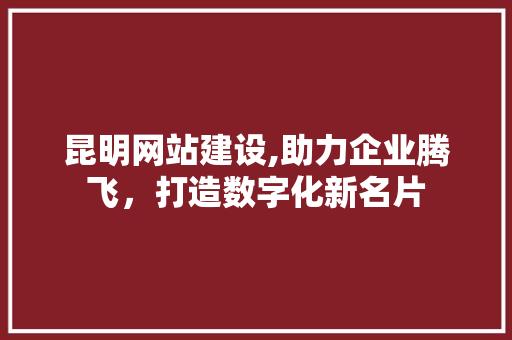 昆明网站建设,助力企业腾飞，打造数字化新名片 昆明网站建设,助力企业腾飞，打造数字化新名片 百度SEO