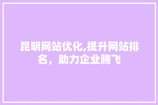 昆明网站优化,提升网站排名，助力企业腾飞 昆明网站优化,提升网站排名，助力企业腾飞 网站建设公司