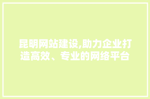昆明网站建设,助力企业打造高效、专业的网络平台 昆明网站建设,助力企业打造高效、专业的网络平台 搜狗SEO