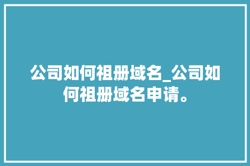 公司如何祖册域名_公司如何祖册域名申请。 公司如何祖册域名_公司如何祖册域名申请。 网站建设公司