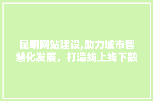 昆明网站建设,助力城市智慧化发展，打造线上线下融合发展新格局 昆明网站建设,助力城市智慧化发展，打造线上线下融合发展新格局 SEO关键词