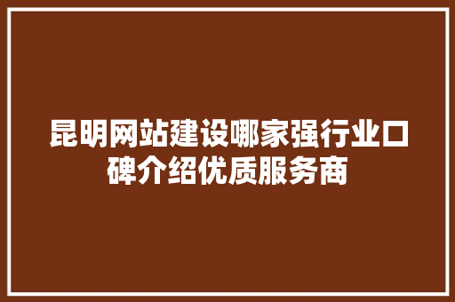 昆明网站建设哪家强行业口碑介绍优质服务商 昆明网站建设哪家强行业口碑介绍优质服务商 必应SEO