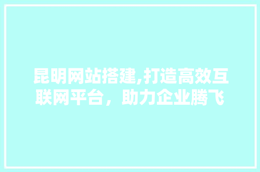 昆明网站搭建,打造高效互联网平台，助力企业腾飞 昆明网站搭建,打造高效互联网平台，助力企业腾飞 百度SEO