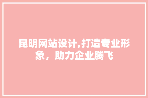 昆明网站设计,打造专业形象，助力企业腾飞