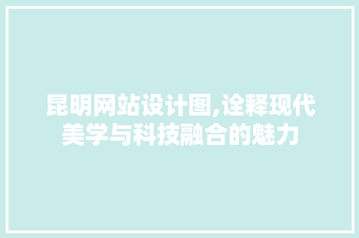 昆明网站设计图,诠释现代美学与科技融合的魅力 昆明网站设计图,诠释现代美学与科技融合的魅力 必应SEO