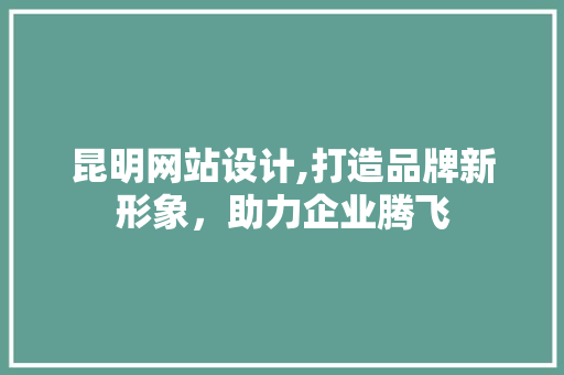 昆明网站设计,打造品牌新形象，助力企业腾飞 昆明网站设计,打造品牌新形象，助力企业腾飞 网站建设公司