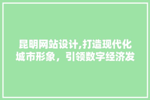昆明网站设计,打造现代化城市形象，引领数字经济发展 昆明网站设计,打造现代化城市形象，引领数字经济发展 SEO关键词