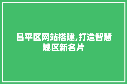 昌平区网站搭建,打造智慧城区新名片 昌平区网站搭建,打造智慧城区新名片 搜狗SEO