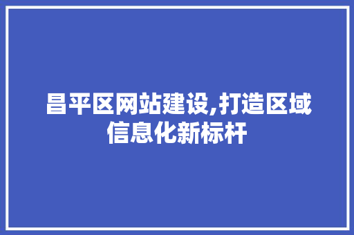 昌平区网站建设,打造区域信息化新标杆 昌平区网站建设,打造区域信息化新标杆 搜狗SEO